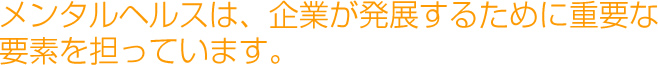 メンタルヘルスは、企業が発展するために重要な要素を担っています。