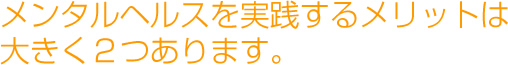 メンタルヘルスを実践するメリットは大きく２つあります。
