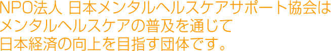 NPO法人 日本メンタルヘルスケアサポート協会はメンタルヘルスケアの普及を通じて日本経済の向上を目指す団体です。