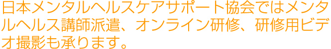 日本メンタルヘルスケアサポート協会ではメンタルヘルス講師派遣、オンライン研修、研修用ビデオ撮影も承ります。