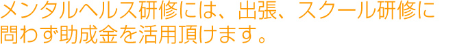 メンタルヘルス研修には、出張、スクール研修に問わず助成金を活用頂けます。