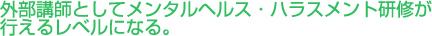 外部講師としてメンタルヘルス・ハラスメント研修が行えるレベルになる。