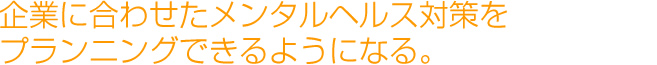 企業に合わせたメンタルヘルス対策をプランニングできるようになる。