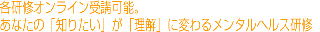 各研修オンライン受講可能。あなたの「知りたい」が「理解」に変わるメンタルヘルス研修