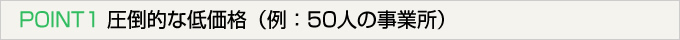 POINT1 圧倒的な低価格（例：50人の事業所）