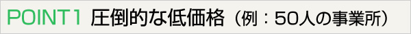 POINT1 圧倒的な低価格（例：50人の事業所）