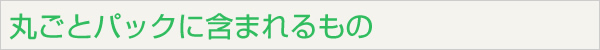 丸ごとパックに含まれるもの