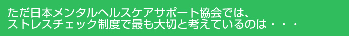 ただ日本メンタルヘルスケアサポート協会では、ストレスチェック制度で最も大切と考えているのは、