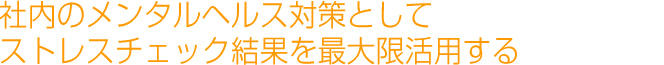 社内のメンタルヘルス対策としてストレスチェック結果を最大限活用する