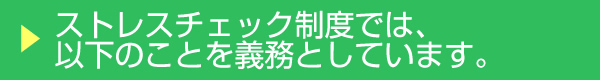 ストレスチェック制度では、以下のことを義務としています。